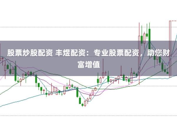 股票炒股配资 丰煜配资：专业股票配资，助您财富增值