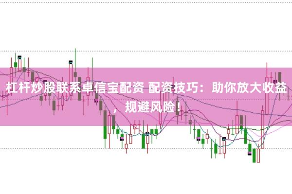 杠杆炒股联系卓信宝配资 配资技巧：助你放大收益，规避风险！