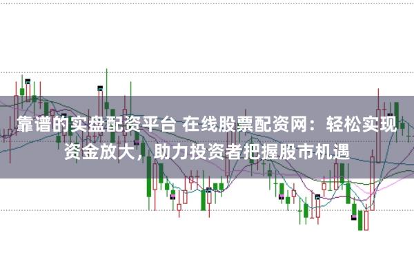 靠谱的实盘配资平台 在线股票配资网：轻松实现资金放大，助力投资者把握股市机遇