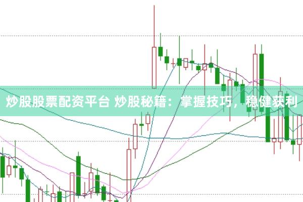 炒股股票配资平台 炒股秘籍：掌握技巧，稳健获利