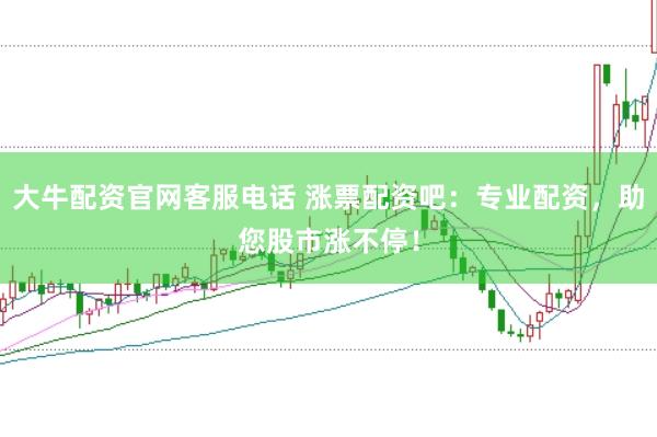 大牛配资官网客服电话 涨票配资吧：专业配资，助您股市涨不停！
