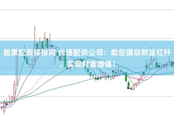 股票配资排排网 代理配资公司：助您撬动财富杠杆，实现财富增值！