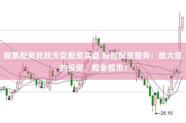 股票配资找找天臣配资实盘 股指配资服务：放大您的投资，掘金股市！