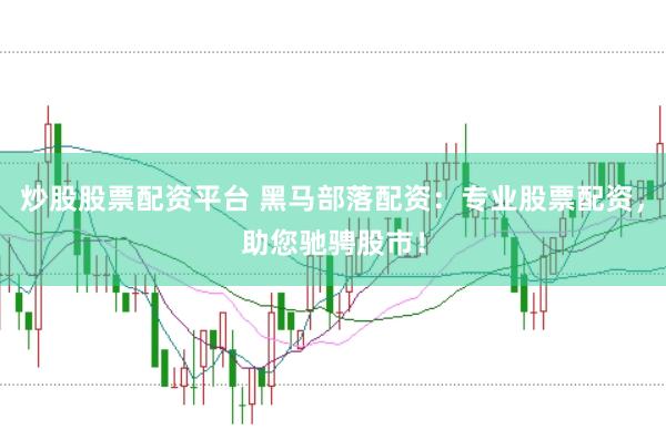 炒股股票配资平台 黑马部落配资：专业股票配资，助您驰骋股市！