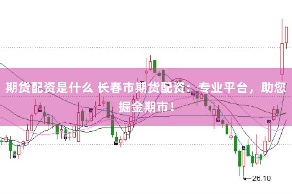 期货配资是什么 长春市期货配资：专业平台，助您掘金期市！