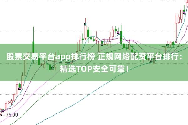 股票交易平台app排行榜 正规网络配资平台排行：精选TOP安全可靠！