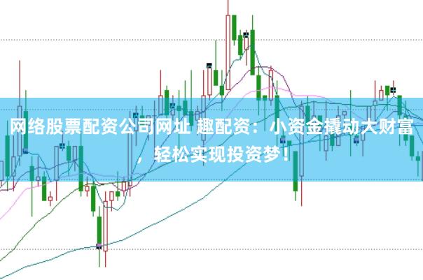 网络股票配资公司网址 趣配资：小资金撬动大财富，轻松实现投资梦！