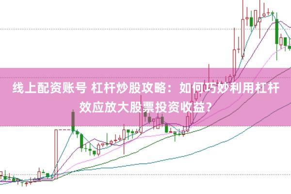线上配资账号 杠杆炒股攻略：如何巧妙利用杠杆效应放大股票投资收益？