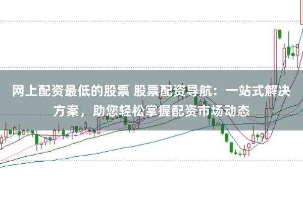 网上配资最低的股票 股票配资导航：一站式解决方案，助您轻松掌握配资市场动态