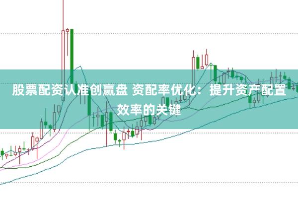 股票配资认准创赢盘 资配率优化：提升资产配置效率的关键