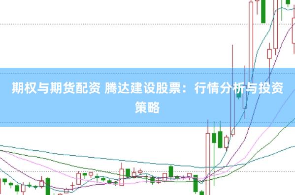 期权与期货配资 腾达建设股票：行情分析与投资策略