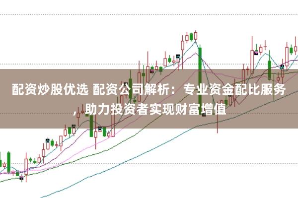 配资炒股优选 配资公司解析：专业资金配比服务，助力投资者实现财富增值