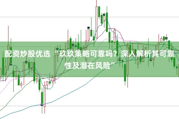 配资炒股优选 “玖玖策略可靠吗？深入解析其可靠性及潜在风险”