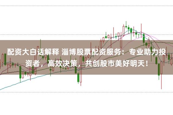 配资大白话解释 淄博股票配资服务：专业助力投资者，高效决策，共创股市美好明天！