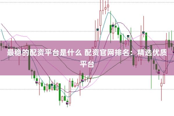 最稳的配资平台是什么 配资官网排名：精选优质平台