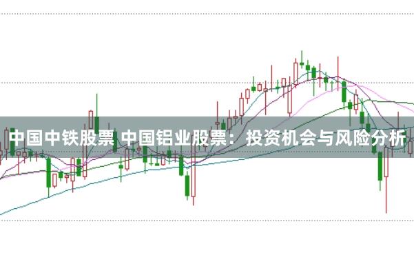 中国中铁股票 中国铝业股票：投资机会与风险分析