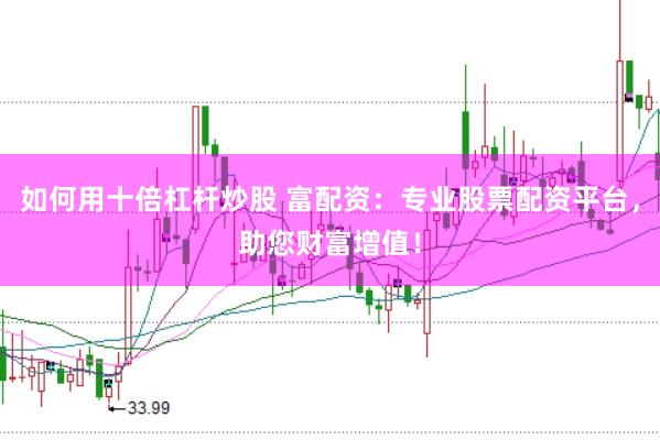 如何用十倍杠杆炒股 富配资：专业股票配资平台，助您财富增值！