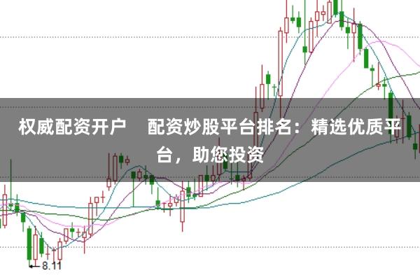权威配资开户    配资炒股平台排名：精选优质平台，助您投资