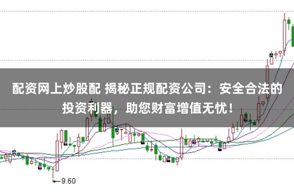 配资网上炒股配 揭秘正规配资公司：安全合法的投资利器，助您财富增值无忧！