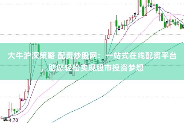 大牛沪深策略 配资炒股网：一站式在线配资平台，助您轻松实现股市投资梦想