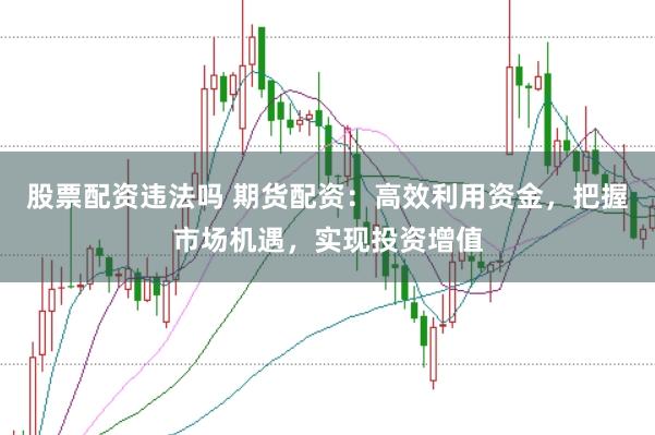 股票配资违法吗 期货配资：高效利用资金，把握市场机遇，实现投资增值