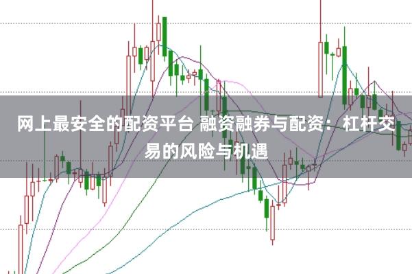 网上最安全的配资平台 融资融券与配资：杠杆交易的风险与机遇