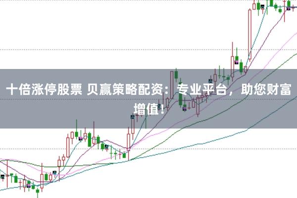 十倍涨停股票 贝赢策略配资：专业平台，助您财富增值！