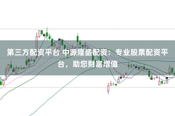 第三方配资平台 中源隆盛配资：专业股票配资平台，助您财富增值