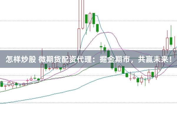 怎样炒股 微期货配资代理：掘金期市，共赢未来！