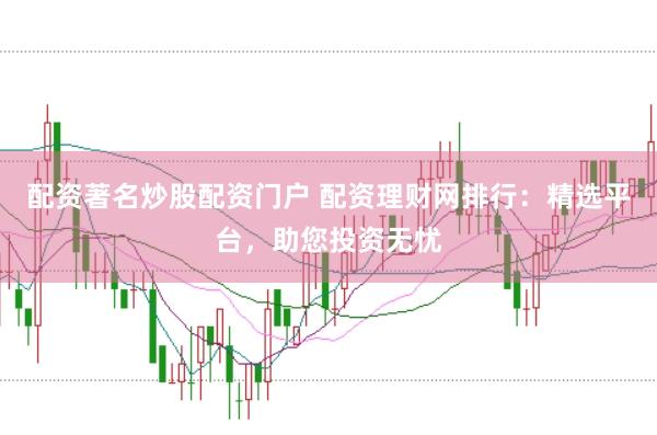 配资著名炒股配资门户 配资理财网排行：精选平台，助您投资无忧