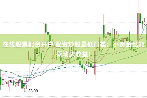 在线股票配资开户 配资炒股最低门槛：小资金也能撬动大收益！