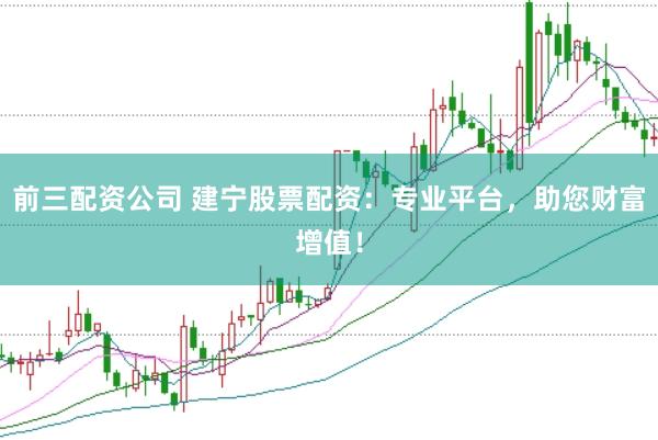 前三配资公司 建宁股票配资：专业平台，助您财富增值！