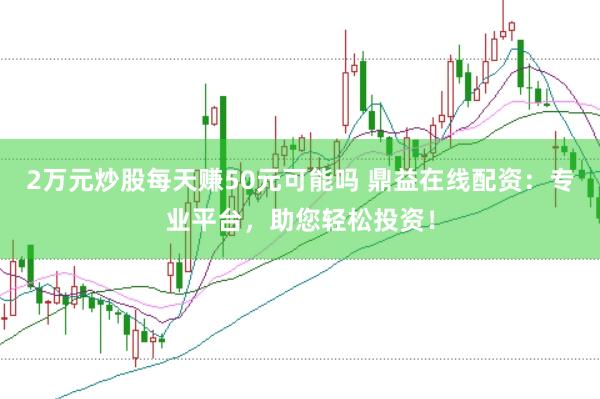 2万元炒股每天赚50元可能吗 鼎益在线配资：专业平台，助您轻松投资！