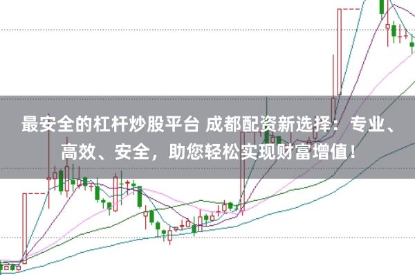 最安全的杠杆炒股平台 成都配资新选择：专业、高效、安全，助您轻松实现财富增值！