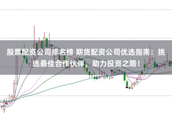 股票配资公司排名榜 期货配资公司优选指南：挑选最佳合作伙伴，助力投资之路！