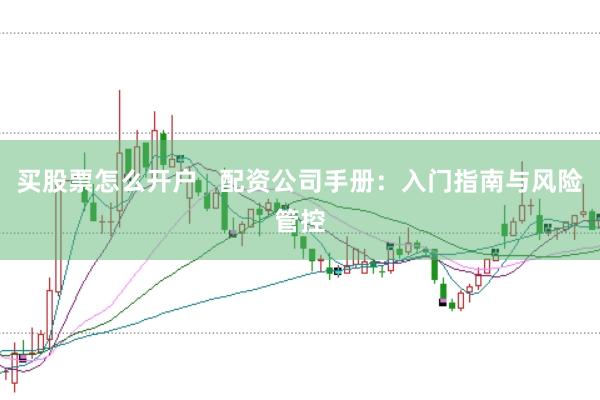 买股票怎么开户   配资公司手册：入门指南与风险管控