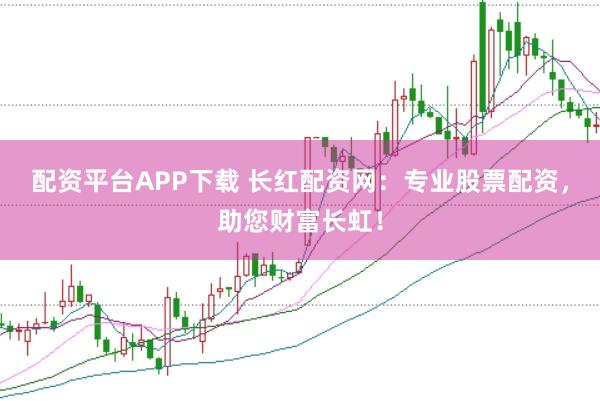 配资平台APP下载 长红配资网：专业股票配资，助您财富长虹！