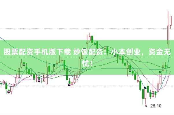 股票配资手机版下载 炒饭配资：小本创业，资金无忧！