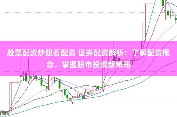 股票配资炒股看配资 证券配资解析：了解配资概念，掌握股市投资新策略