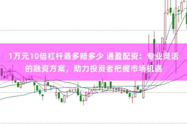 1万元10倍杠杆最多赔多少 通盈配资：专业灵活的融资方案，助力投资者把握市场机遇