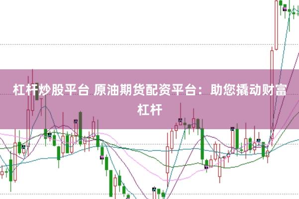 杠杆炒股平台 原油期货配资平台：助您撬动财富杠杆