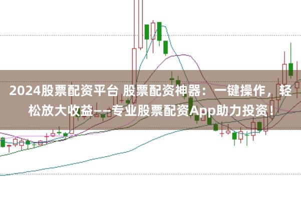 2024股票配资平台 股票配资神器：一键操作，轻松放大收益——专业股票配资App助力投资！