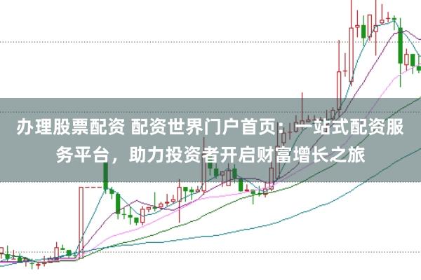 办理股票配资 配资世界门户首页：一站式配资服务平台，助力投资者开启财富增长之旅