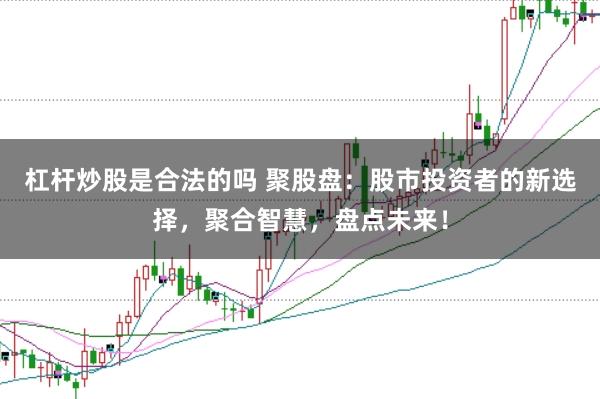 杠杆炒股是合法的吗 聚股盘：股市投资者的新选择，聚合智慧，盘点未来！