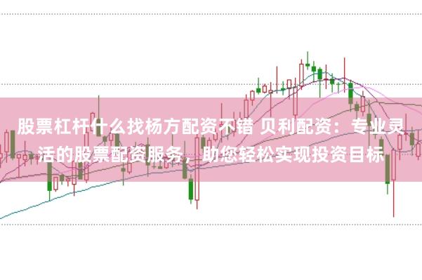 股票杠杆什么找杨方配资不错 贝利配资：专业灵活的股票配资服务，助您轻松实现投资目标