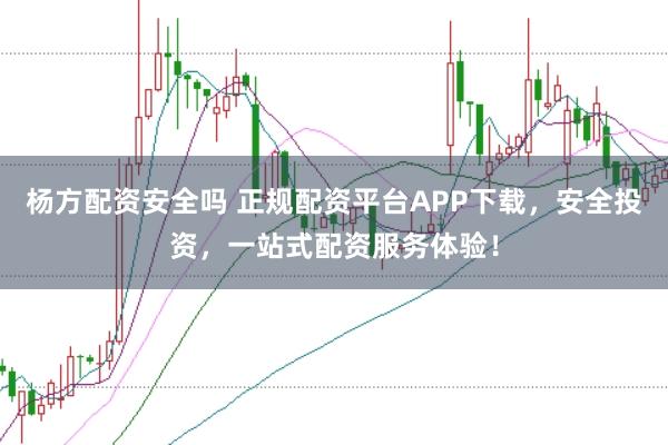 杨方配资安全吗 正规配资平台APP下载，安全投资，一站式配资服务体验！