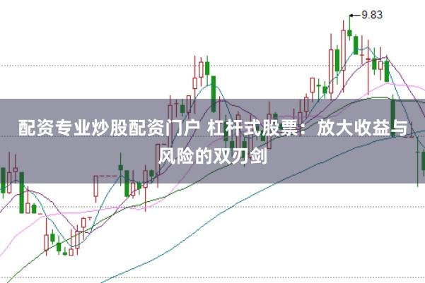 配资专业炒股配资门户 杠杆式股票：放大收益与风险的双刃剑