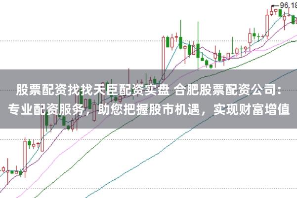 股票配资找找天臣配资实盘 合肥股票配资公司：专业配资服务，助您把握股市机遇，实现财富增值
