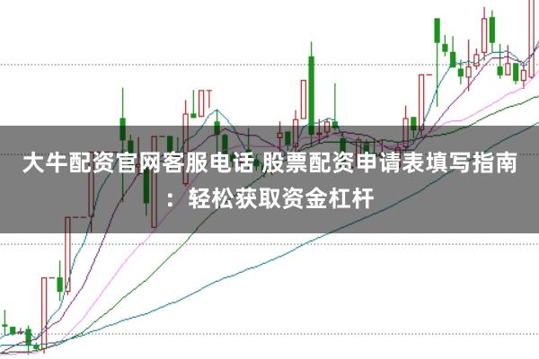 大牛配资官网客服电话 股票配资申请表填写指南：轻松获取资金杠杆