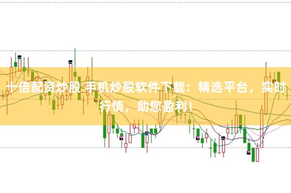 十倍配资炒股 手机炒股软件下载：精选平台，实时行情，助您盈利！
